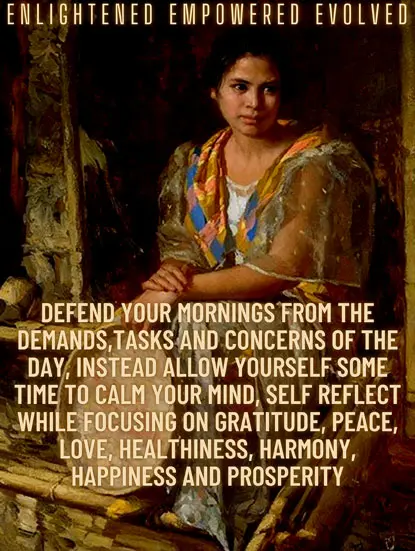 Defend your mornings from the demands, tasks and concerns of the day, Instead allow yourself some time to calm your mind, self reflect while focusing on gratitude, peace, love, healthiness, harmony, happiness and prosperity